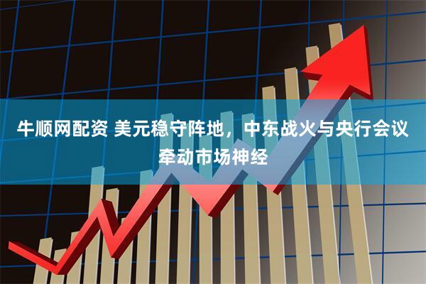 牛顺网配资 美元稳守阵地，中东战火与央行会议牵动市场神经