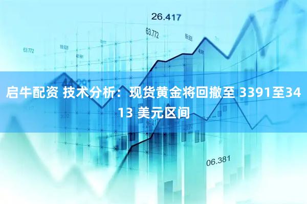 启牛配资 技术分析：现货黄金将回撤至 3391至3413 美元区间