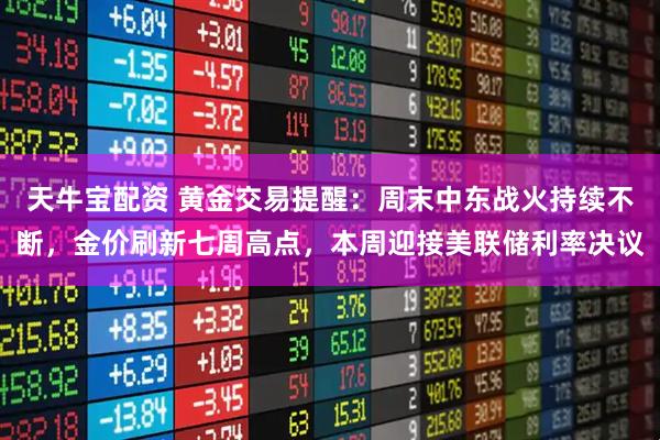 天牛宝配资 黄金交易提醒：周末中东战火持续不断，金价刷新七周高点，本周迎接美联储利率决议