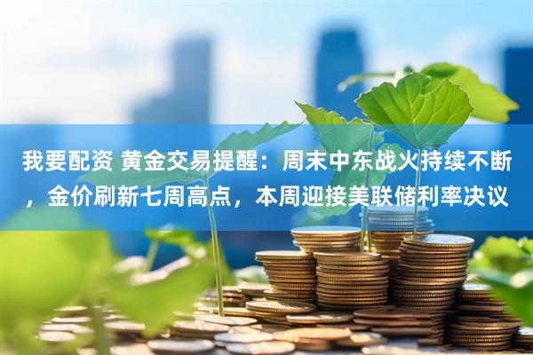 我要配资 黄金交易提醒：周末中东战火持续不断，金价刷新七周高点，本周迎接美联储利率决议