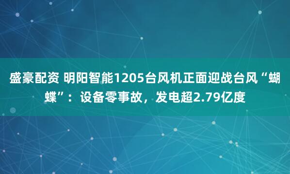 盛豪配资 明阳智能1205台风机正面迎战台风“蝴蝶”：设备零事故，发电超2.79亿度