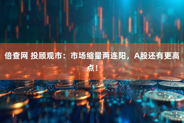 倍查网 投顾观市：市场缩量两连阳，A股还有更高点！