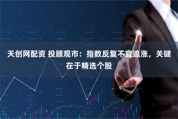 天创网配资 投顾观市：指数反复不宜追涨，关键在于精选个股