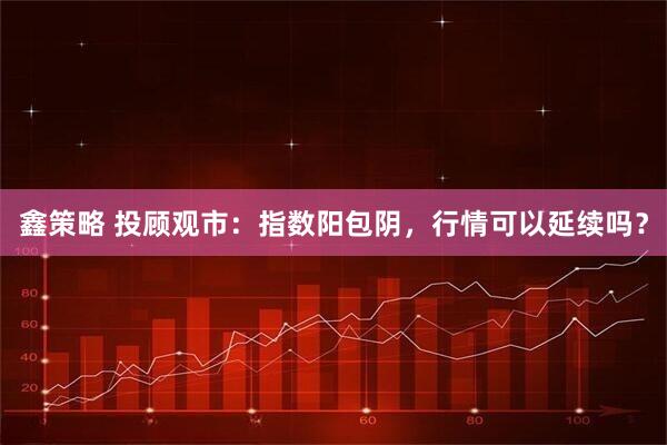 鑫策略 投顾观市：指数阳包阴，行情可以延续吗？