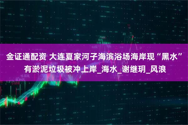 金证通配资 大连夏家河子海滨浴场海岸现“黑水” 有淤泥垃圾被冲上岸_海水_谢继玥_风浪