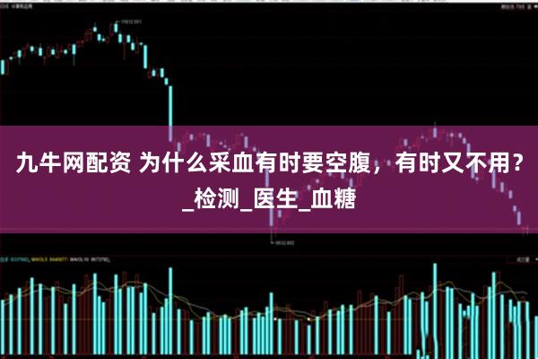 九牛网配资 为什么采血有时要空腹，有时又不用？_检测_医生_血糖