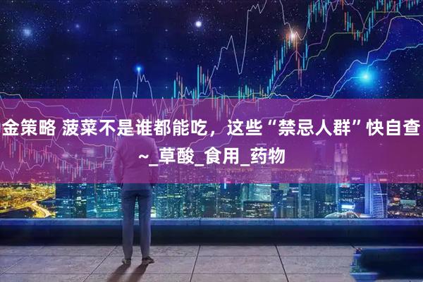 金策略 菠菜不是谁都能吃，这些“禁忌人群”快自查~_草酸_食用_药物