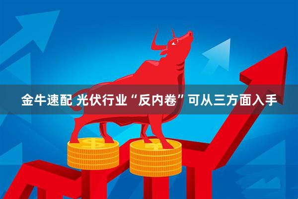 金牛速配 光伏行业“反内卷”可从三方面入手