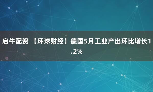 启牛配资 【环球财经】德国5月工业产出环比增长1.2%