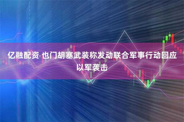 亿融配资 也门胡塞武装称发动联合军事行动回应以军袭击
