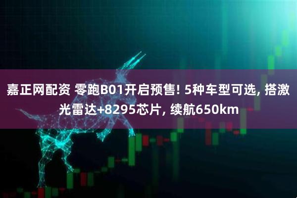 嘉正网配资 零跑B01开启预售! 5种车型可选, 搭激光雷达+8295芯片, 续航650km