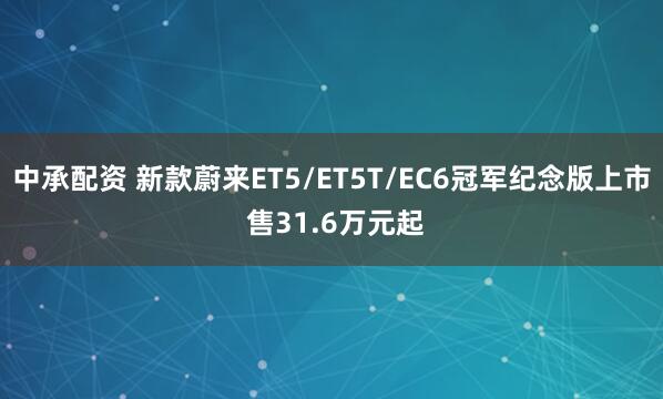 中承配资 新款蔚来ET5/ET5T/EC6冠军纪念版上市 售31.6万元起