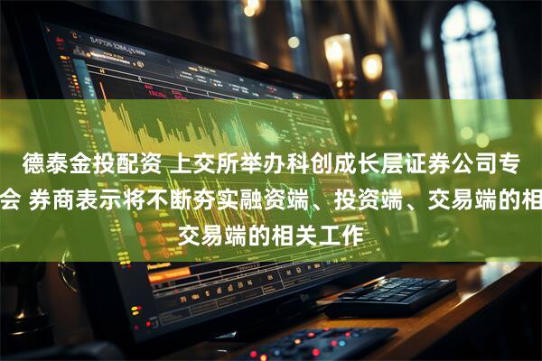 德泰金投配资 上交所举办科创成长层证券公司专题培训会 券商表示将不断夯实融资端、投资端、交易端的相关工作