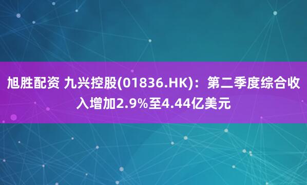 旭胜配资 九兴控股(01836.HK)：第二季度综合收入增加2.9%至4.44亿美元