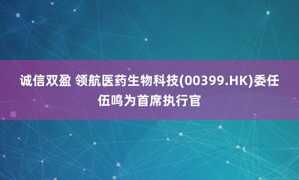 诚信双盈 领航医药生物科技(00399.HK)委任伍鸣为首席执行官