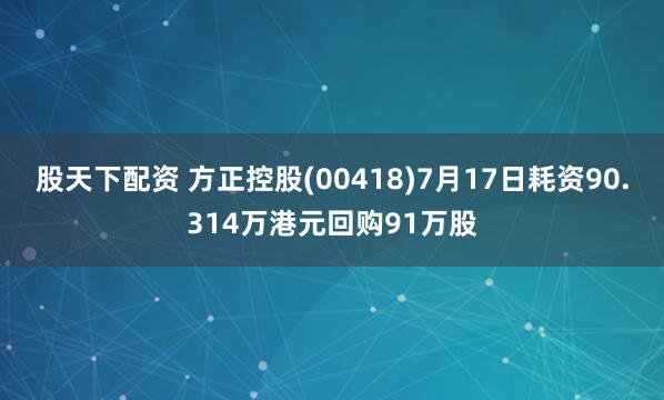 股天下配资 方正控股(00418)7月17日耗资90.314万港元回购91万股