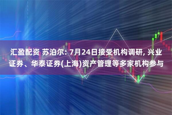 汇盈配资 苏泊尔: 7月24日接受机构调研, 兴业证券、华泰证券(上海)资产管理等多家机构参与