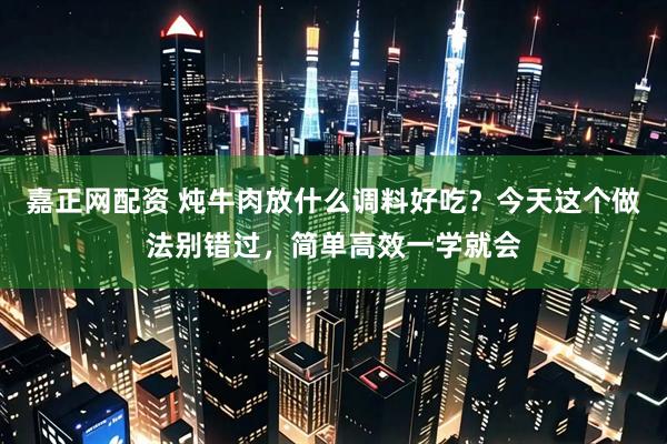 嘉正网配资 炖牛肉放什么调料好吃？今天这个做法别错过，简单高效一学就会