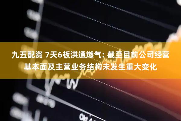 九五配资 7天6板洪通燃气: 截至目前公司经营基本面及主营业务结构未发生重大变化