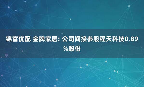锦富优配 金牌家居: 公司间接参股程天科技0.89%股份