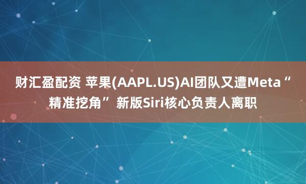 财汇盈配资 苹果(AAPL.US)AI团队又遭Meta“精准挖角” 新版Siri核心负责人离职