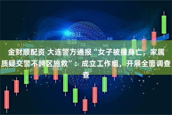 金财顺配资 大连警方通报“女子被撞身亡，家属质疑交警不跨区施救”：成立工作组，开展全面调查