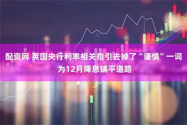 配资网 英国央行利率相关指引去掉了“谨慎”一词 为12月降息铺平道路