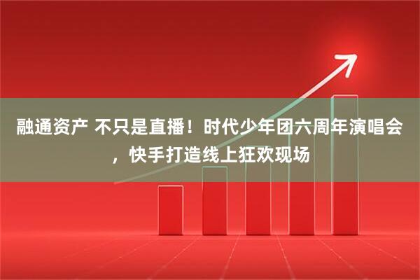 融通资产 不只是直播！时代少年团六周年演唱会，快手打造线上狂欢现场