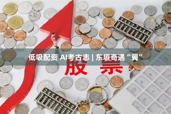 低吸配资 AI考古志 | 东垣奇遇“冀”