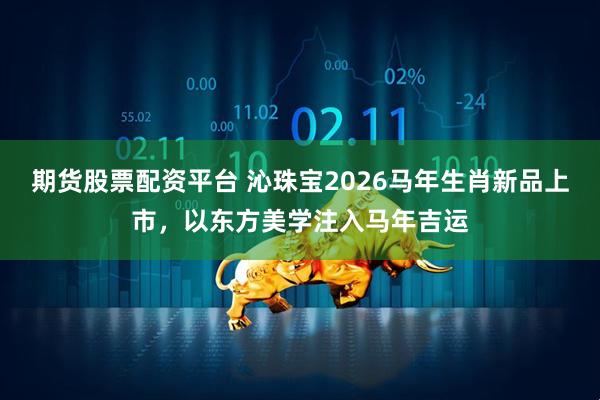 期货股票配资平台 沁珠宝2026马年生肖新品上市，以东方美学注入马年吉运