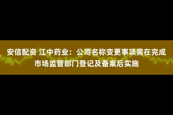 安信配资 江中药业：公司名称变更事项需在完成市场监管部门登记及备案后实施