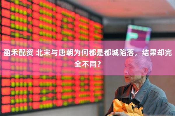 盈禾配资 北宋与唐朝为何都是都城陷落，结果却完全不同？