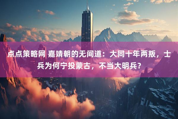 点点策略网 嘉靖朝的无间道：大同十年两叛，士兵为何宁投蒙古，不当大明兵？