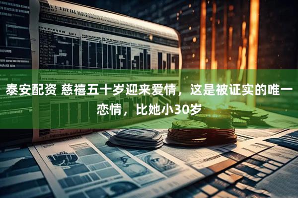 泰安配资 慈禧五十岁迎来爱情，这是被证实的唯一恋情，比她小30岁