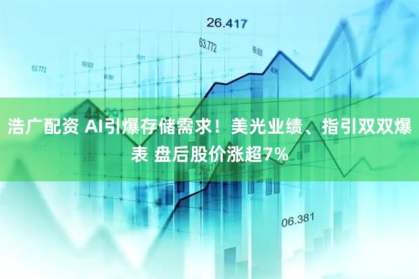 浩广配资 AI引爆存储需求！美光业绩、指引双双爆表 盘后股价涨超7%