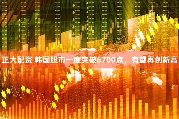 正大配资 韩国股市一度突破6700点，有望再创新高