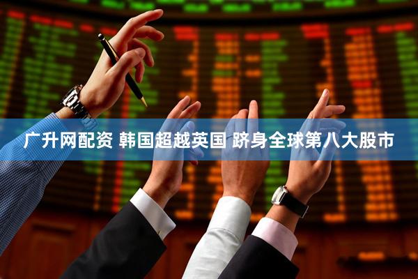 广升网配资 韩国超越英国 跻身全球第八大股市