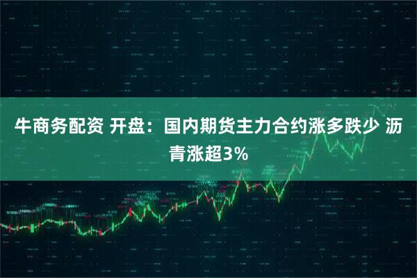 牛商务配资 开盘：国内期货主力合约涨多跌少 沥青涨超3%