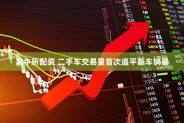 真牛所配资 二手车交易量首次追平新车销量