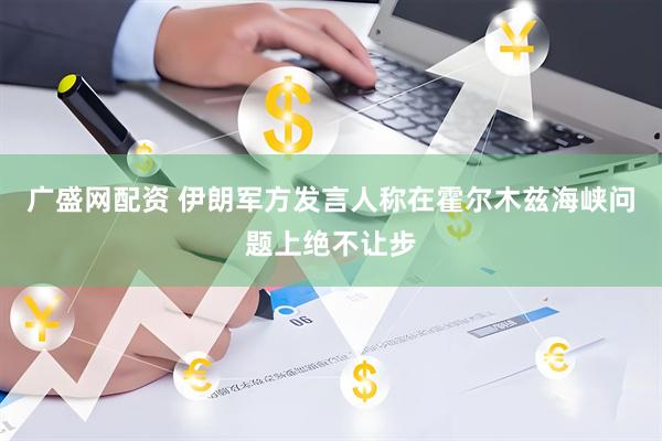 广盛网配资 伊朗军方发言人称在霍尔木兹海峡问题上绝不让步